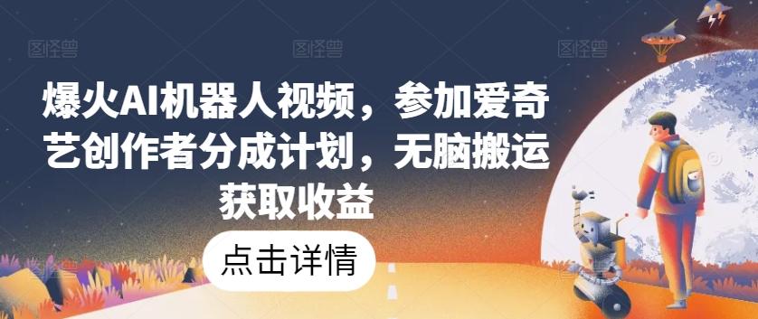 爆火AI机器人视频，参加爱奇艺创作者分成计划，无脑搬运获取收益【揭秘】-Ai创业网