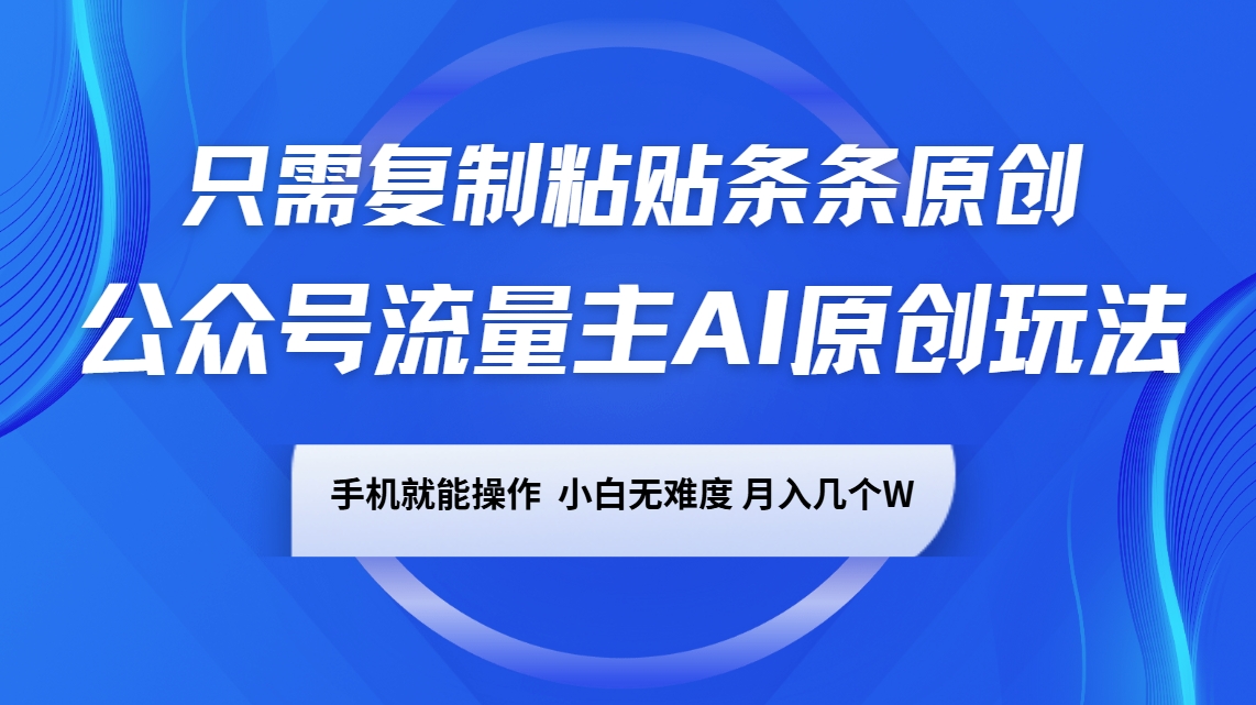 公众号流量主AI原创玩法，只需复制粘贴条条原创，手机可操作，小白无难度，月入几个W-Ai创业网
