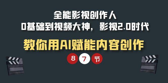 (9543期)全能-影视 创作人，0基础到视频大神，影视2.0时代，教你用AI赋能内容创作-Ai创业网