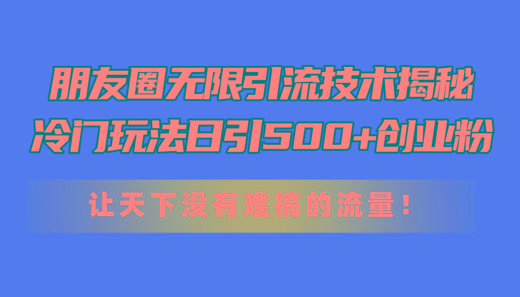 朋友圈无限引流技术揭秘，一个冷门玩法日引500+创业粉，让天下没有难搞…-Ai创业网
