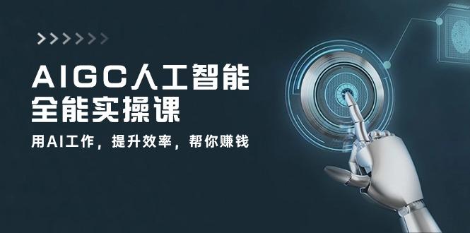 AIGC 人工智能全能实操课：用AI工作，提升效率，帮你赚钱(33节课-Ai创业网