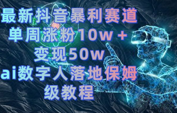 最新抖音暴利赛道，单周涨粉10w＋变现50w的ai数字人落地保姆级教程【揭秘】-Ai创业网