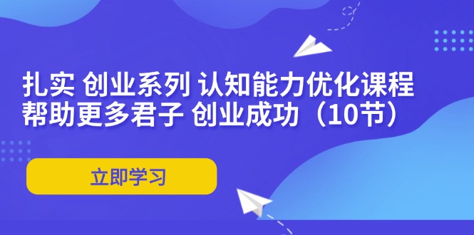 扎实 创业系列 认知能力优化课程：帮助更多君子 创业成功(10节-Ai创业网