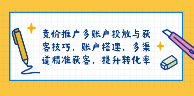竞价推广多账户投放与获客技巧，账户搭建，多渠道精准获客，提升转化率-Ai创业网