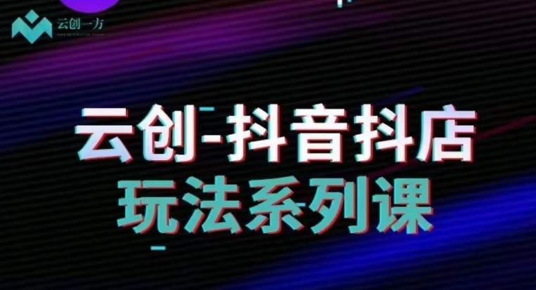 云创-抖音小店系列课，抖音小店运营全攻略-Ai创业网
