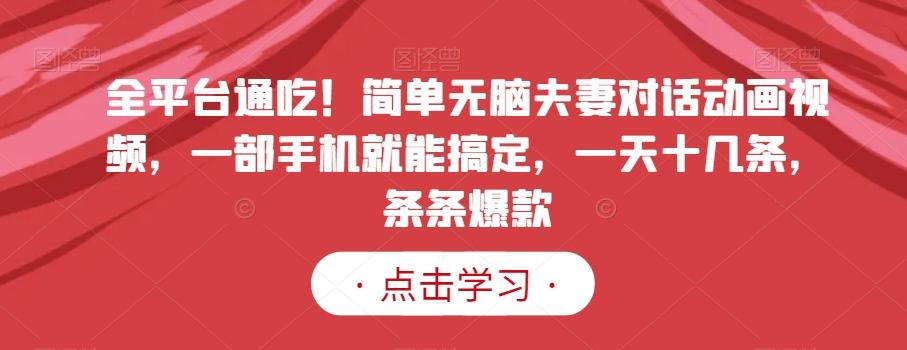 全平台通吃！简单无脑夫妻对话动画视频，一部手机就能搞定，一天十几条，条条爆款【揭秘】-Ai创业网