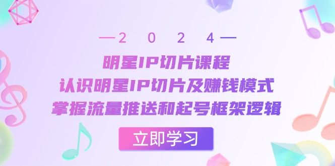 明星IP切片课程：认识明星IP切片及赚钱模式，掌握流量推送和起号框架逻辑-Ai创业网