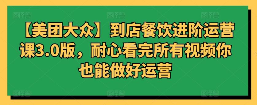 【美团大众】到店餐饮进阶运营课3.0版，耐心看完所有视频你也能做好运营-Ai创业网