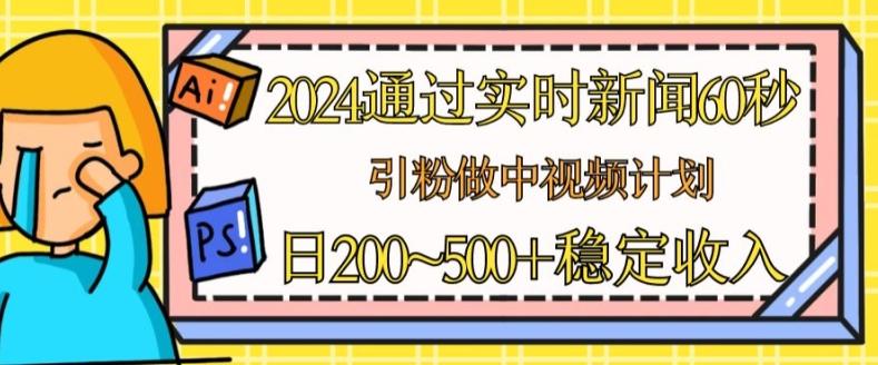2024通过实时新闻60秒，引粉做中视频计划或者流量主，日几张稳定收入【揭秘】-Ai创业网