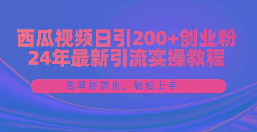 西瓜视频日引200+创业粉，24年最新引流实操教程，简单好落地，轻松上手-Ai创业网