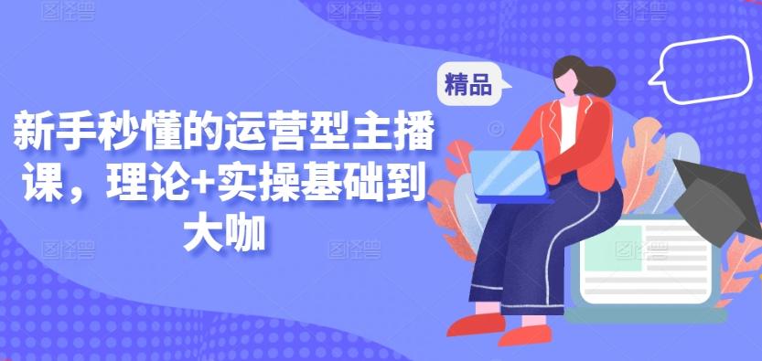 新手秒懂的运营型主播课，理论+实操基础到大咖-Ai创业网