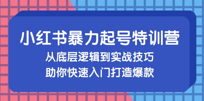 小红书暴力起号训练营，从底层逻辑到实战技巧，助你快速入门打造爆款-Ai创业网