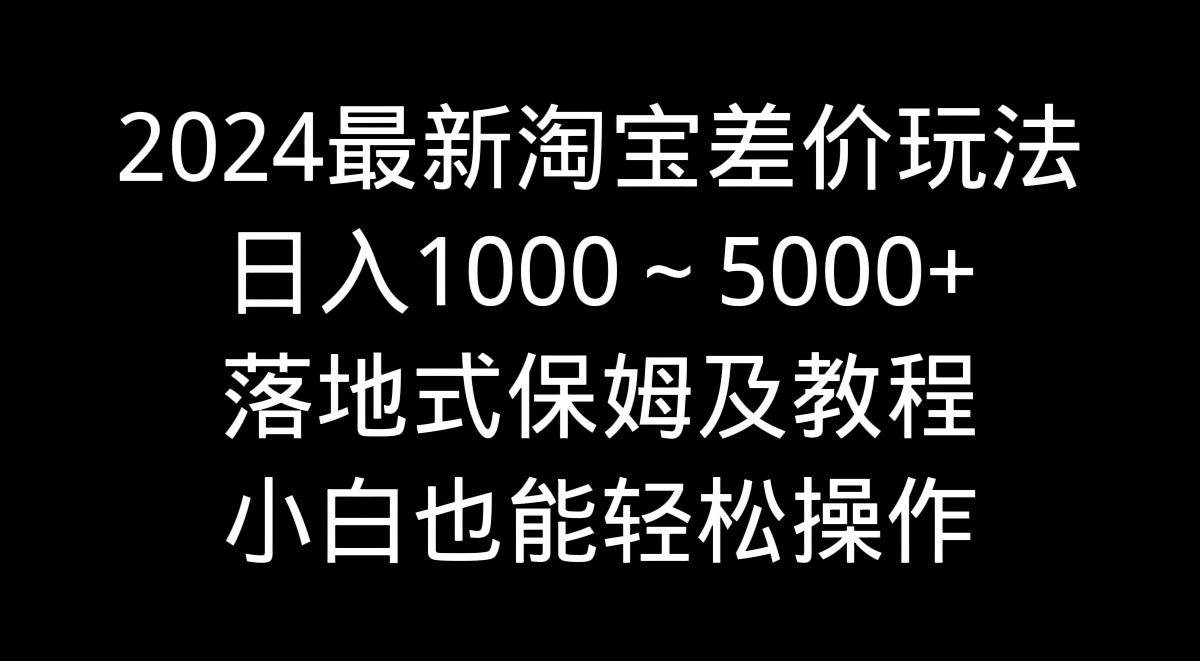 2024最新淘宝差价玩法，日入1000～5000+落地式保姆及教程 小白也能轻松操作-Ai创业网