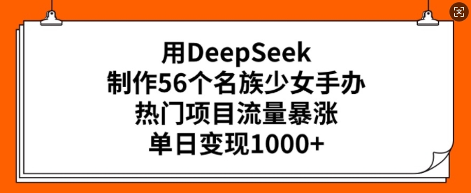 用DeepSeek制作56个名族少女手办，热门项目流量暴涨，单日变现多张-Ai创业网