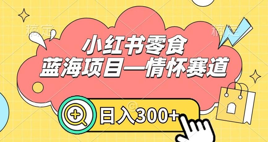 小红书零食蓝海项目—情怀赛道，0门槛，日入300+【揭秘】-Ai创业网