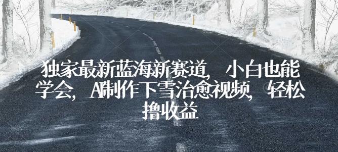 独家最新蓝海新赛道，小白也能学会，AI制作下雪治愈视频，轻松撸收益【揭秘】-Ai创业网