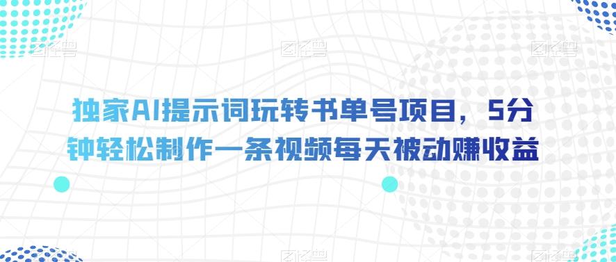 独家AI提示词玩转书单号项目，5分钟轻松制作一条视频每天被动赚收益【揭秘】-Ai创业网