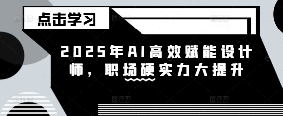 2025年AI高效赋能设计师，职场硬实力大提升-Ai创业网