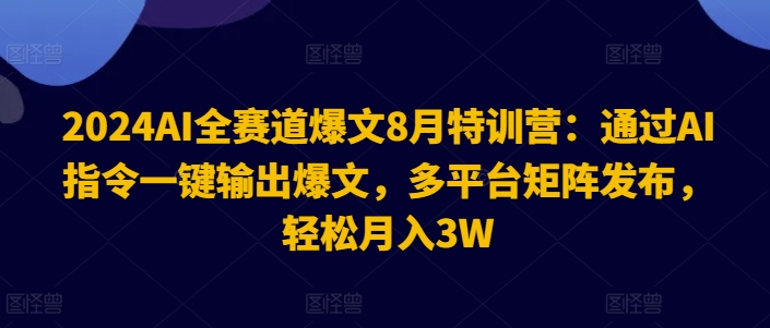 2024AI全赛道爆文8月特训营：通过AI指令一键输出爆文，多平台矩阵发布，轻松月入3W【揭秘】-Ai创业网