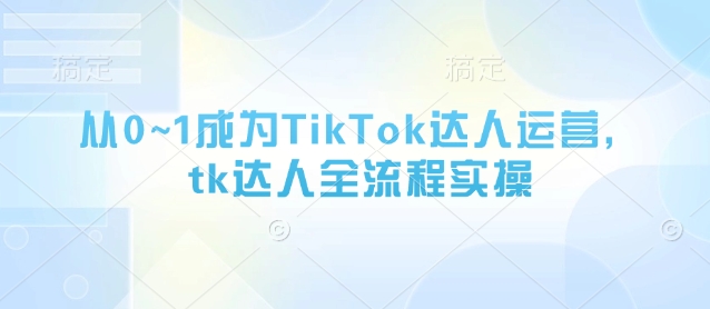 从0~1成为TikTok达人运营，tk达人全流程实操-Ai创业网