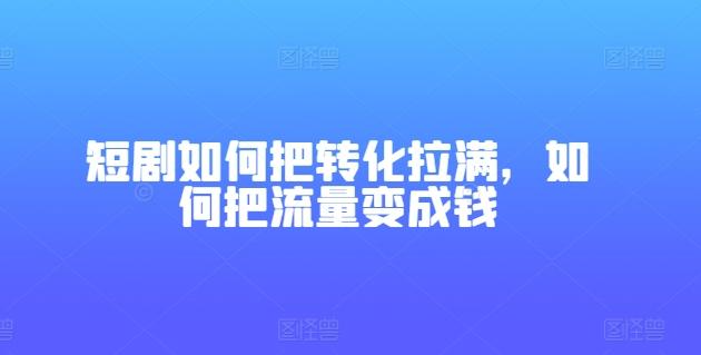 短剧如何把转化拉满，如何把流量变成钱-Ai创业网