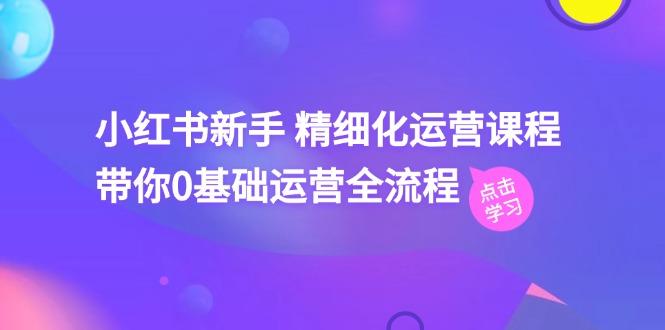 小红书新手 精细化运营课程，带你0基础运营全流程(41节视频课-Ai创业网