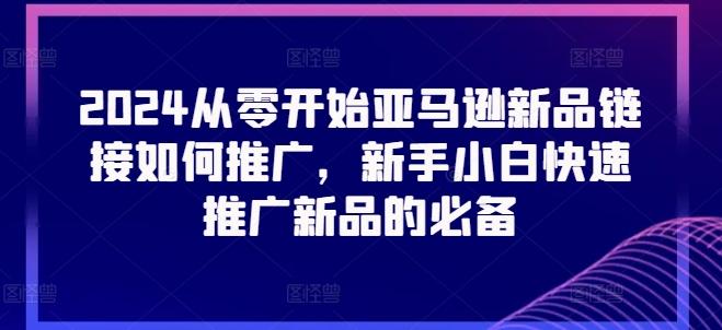 2024从零开始亚马逊新品链接如何推广，新手小白快速推广新品的必备-Ai创业网
