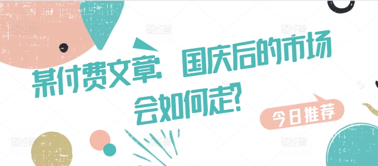 某付费文章：国庆后的市场会如何走?-Ai创业网