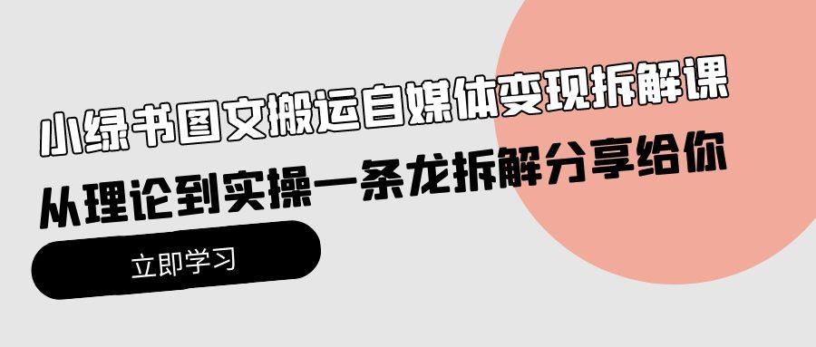 (10055期)小绿书图文搬运自媒体变现拆解课，从理论到实操一条龙拆解分享给你-Ai创业网