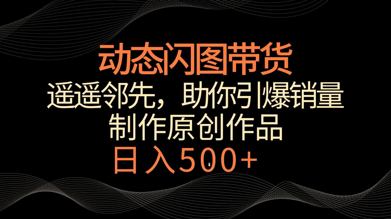 动态闪图带货，遥遥领先，冷门玩法，助你轻松引爆销量！日入500+-Ai创业网