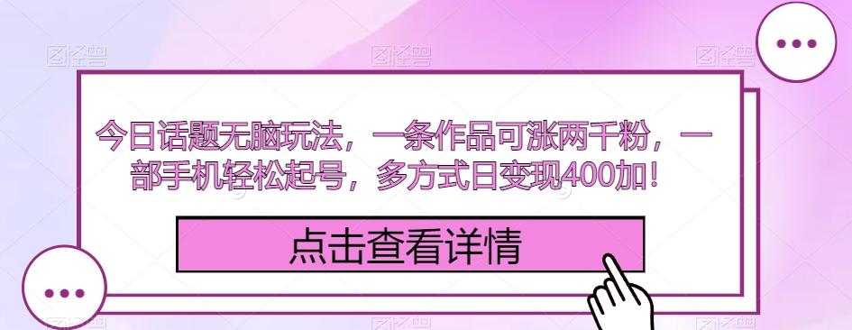 今日话题无脑玩法，一条作品可涨两千粉，一部手机轻松起号，多方式日变现400加！-Ai创业网