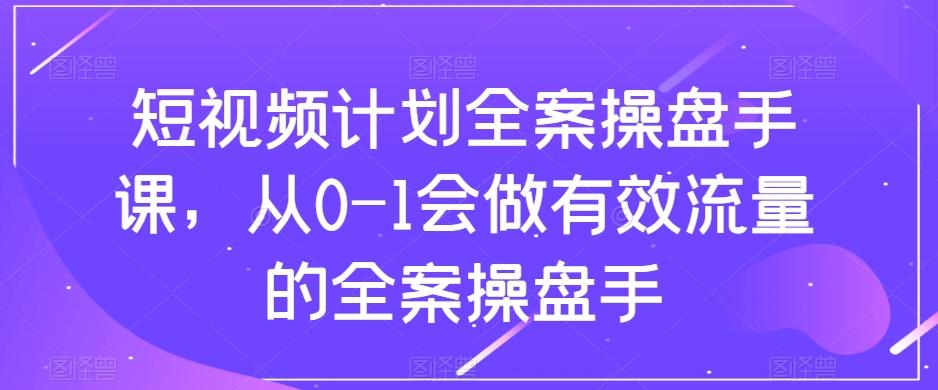 短视频计划全案操盘手课，从0-1会做有效流量的全案操盘手-Ai创业网