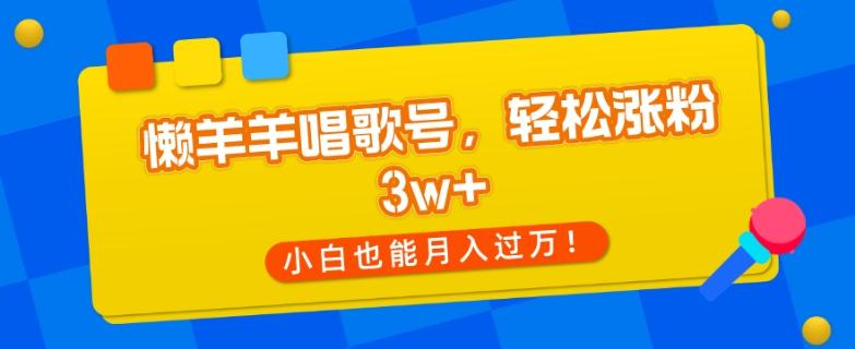 懒羊羊唱歌号，轻松涨粉3w+，小白也能轻松月入过万！-Ai创业网