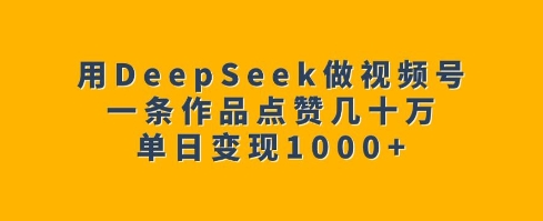 用DeepSeek做视频号，一条作品点赞几十万，单日变现1k-Ai创业网