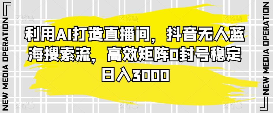 利用AI打造直播间，抖音无人蓝海搜索流，高效矩阵0封号稳定日入3000-Ai创业网