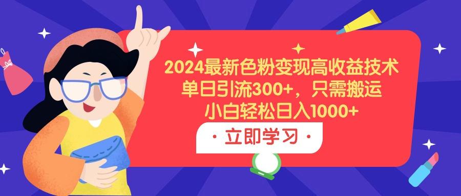 (9480期)2024最新色粉变现高收益技术，单日引流300+，只需搬运，小白轻松日入1000+-Ai创业网