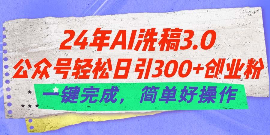 24年Ai洗稿3.0，公众号轻松日引300+创业粉，一键完成，简单好操作-Ai创业网