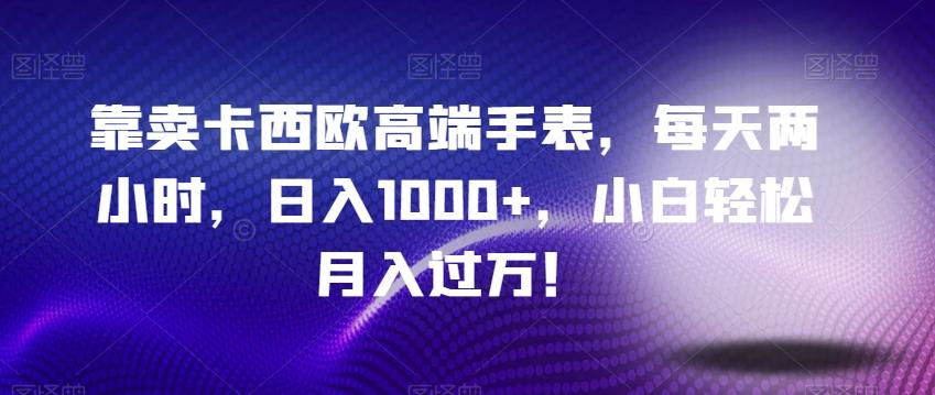 靠卖卡西欧高端手表，每天两小时，日入1000+，小白轻松月入过万！-Ai创业网