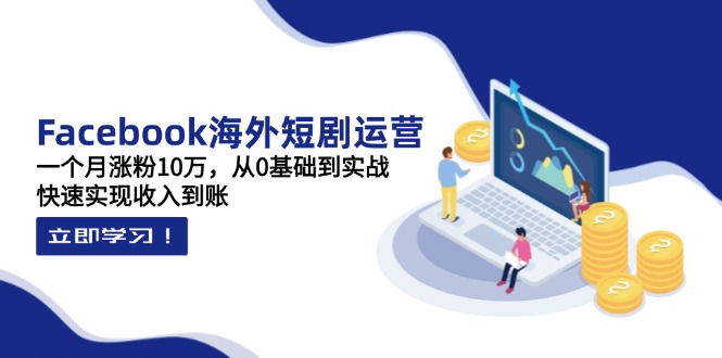 Facebook海外短剧运营：一个月涨粉10万，从0基础到实战，快速实现收入到账-Ai创业网