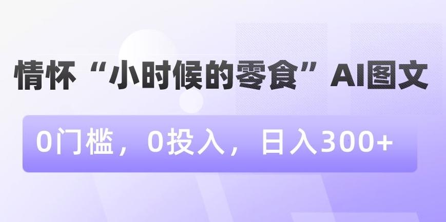 情怀“小时候的零食”AI图文，0门槛，0投入，日入300+【揭秘】-Ai创业网