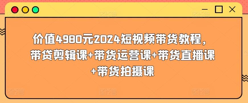 价值4980元2024短视频带货教程，带贷剪辑课+带货运营课+带货直播课+带货拍摄课-Ai创业网