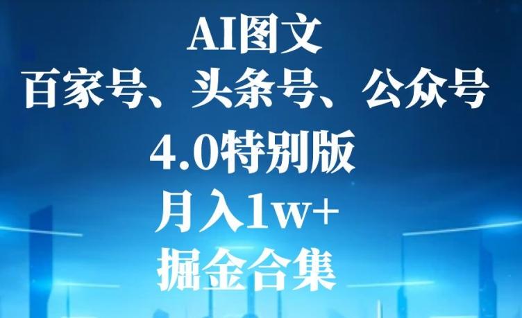 AI图文，头条号，百家号，公众号，4.0特别版，月入1w+，掘金合集-Ai创业网