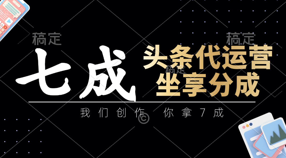 头条代运营：我们创作，你拿7成，简单操作，坐享分成-Ai创业网
