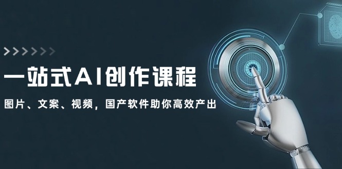 一站式AI创作课程：图片、文案、视频，国产软件助你高效产出-Ai创业网