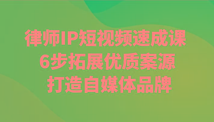 律师IP短视频速成课 6步拓展优质案源 打造自媒体品牌-Ai创业网