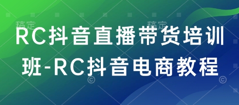 RC抖音直播带货培训班-RC抖音电商教程-Ai创业网