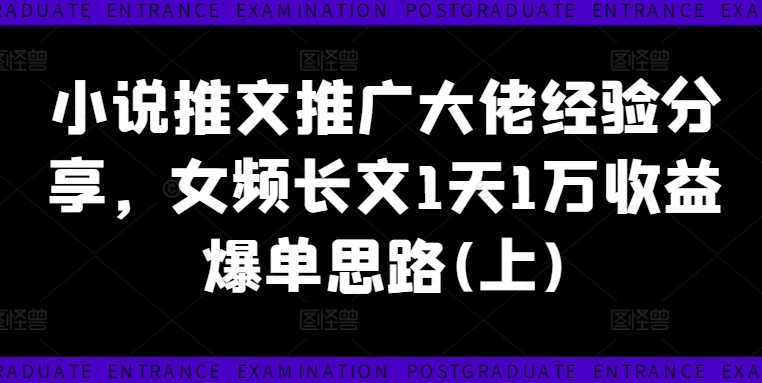 小说推文推广大佬经验分享，女频长文1天1万收益爆单思路(上)-Ai创业网