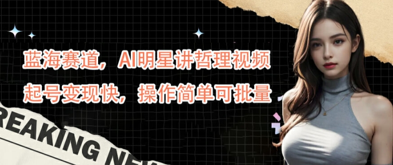蓝海赛道，AI明星讲哲理视频，起号变现快，操作简单可批量【揭秘】-Ai创业网