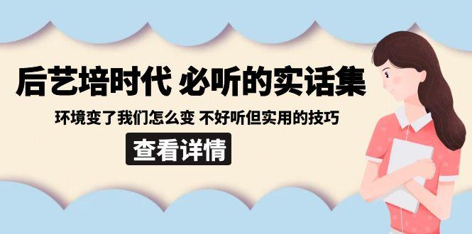 后艺培时代之必听的实话集：环境变了我们怎么变 不好听但实用的技巧-Ai创业网