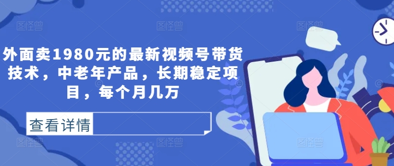 外面卖1980元的最新视频号带货技术，中老年产品，长期稳定项目，每个月几万-Ai创业网